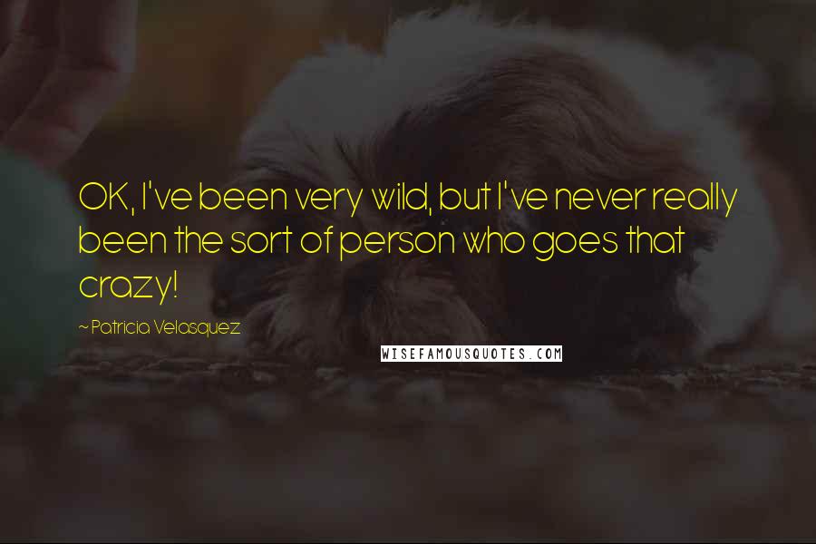 Patricia Velasquez Quotes: OK, I've been very wild, but I've never really been the sort of person who goes that crazy!