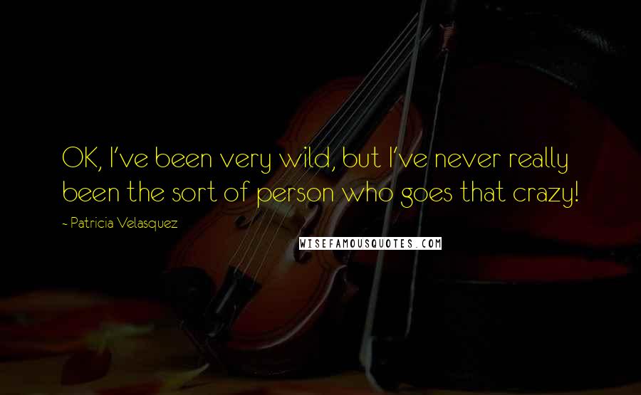 Patricia Velasquez Quotes: OK, I've been very wild, but I've never really been the sort of person who goes that crazy!