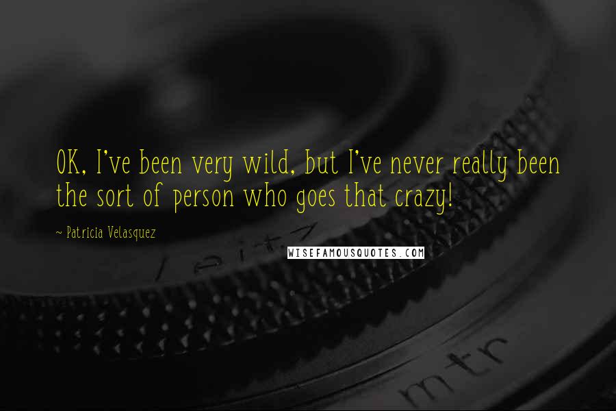 Patricia Velasquez Quotes: OK, I've been very wild, but I've never really been the sort of person who goes that crazy!