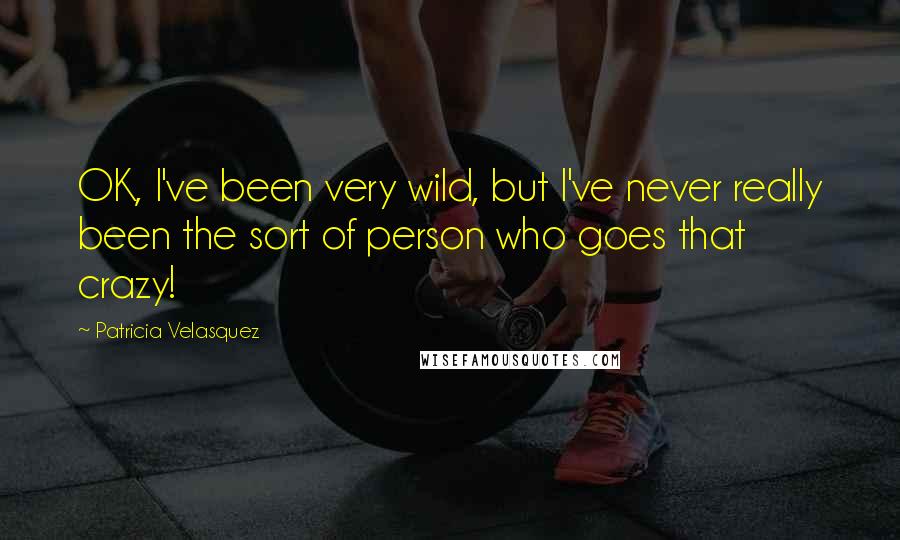 Patricia Velasquez Quotes: OK, I've been very wild, but I've never really been the sort of person who goes that crazy!