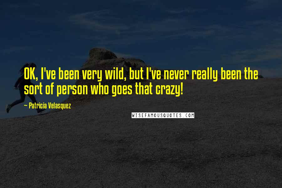 Patricia Velasquez Quotes: OK, I've been very wild, but I've never really been the sort of person who goes that crazy!