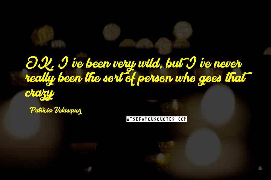 Patricia Velasquez Quotes: OK, I've been very wild, but I've never really been the sort of person who goes that crazy!