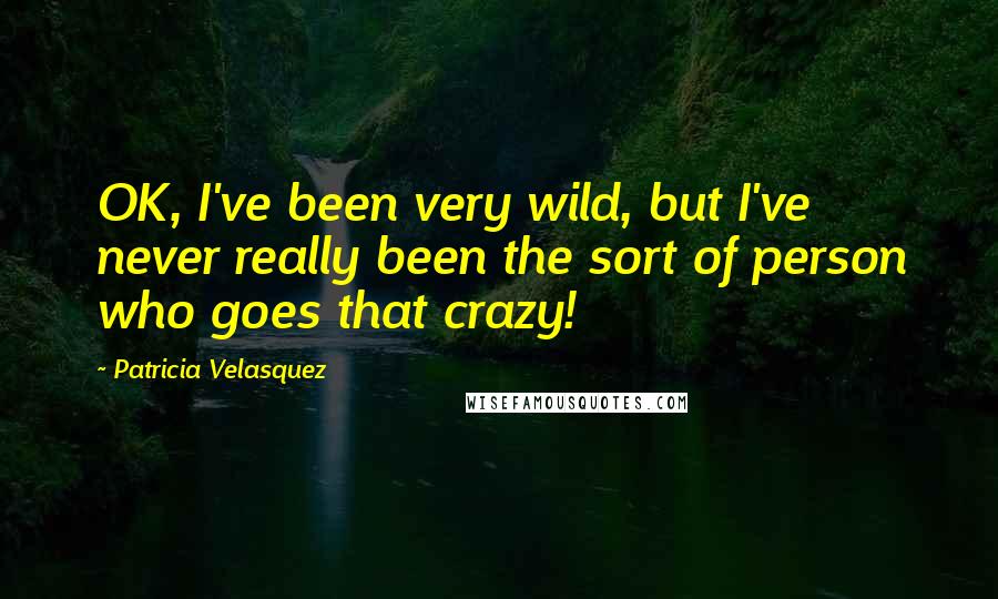 Patricia Velasquez Quotes: OK, I've been very wild, but I've never really been the sort of person who goes that crazy!