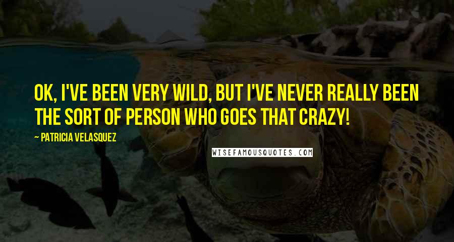 Patricia Velasquez Quotes: OK, I've been very wild, but I've never really been the sort of person who goes that crazy!