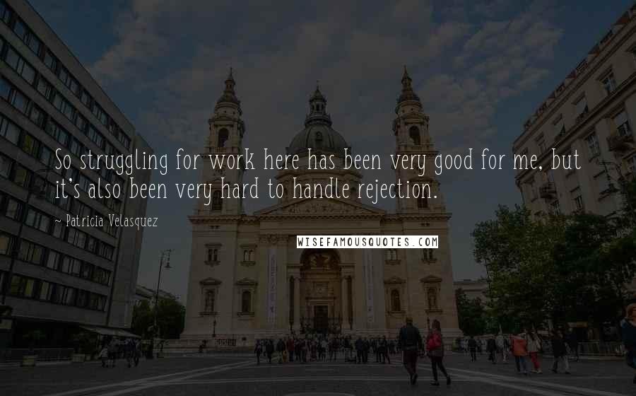 Patricia Velasquez Quotes: So struggling for work here has been very good for me, but it's also been very hard to handle rejection.