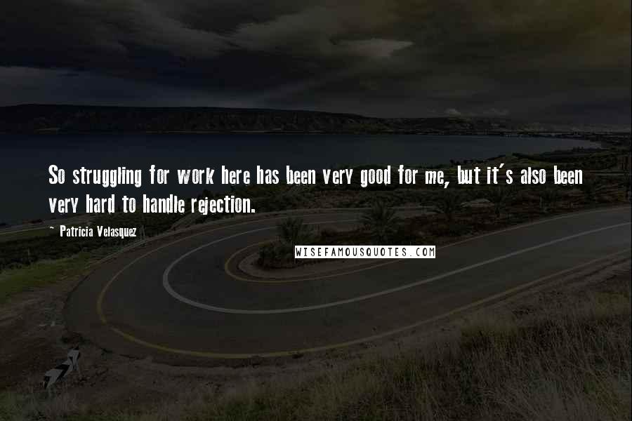 Patricia Velasquez Quotes: So struggling for work here has been very good for me, but it's also been very hard to handle rejection.