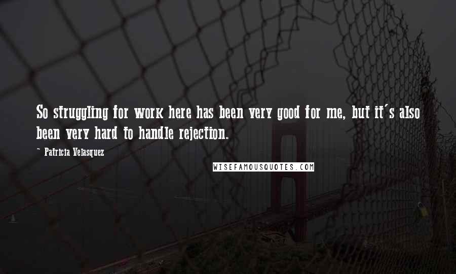 Patricia Velasquez Quotes: So struggling for work here has been very good for me, but it's also been very hard to handle rejection.