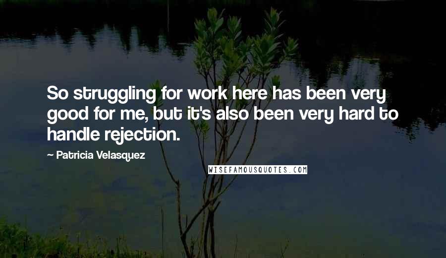 Patricia Velasquez Quotes: So struggling for work here has been very good for me, but it's also been very hard to handle rejection.