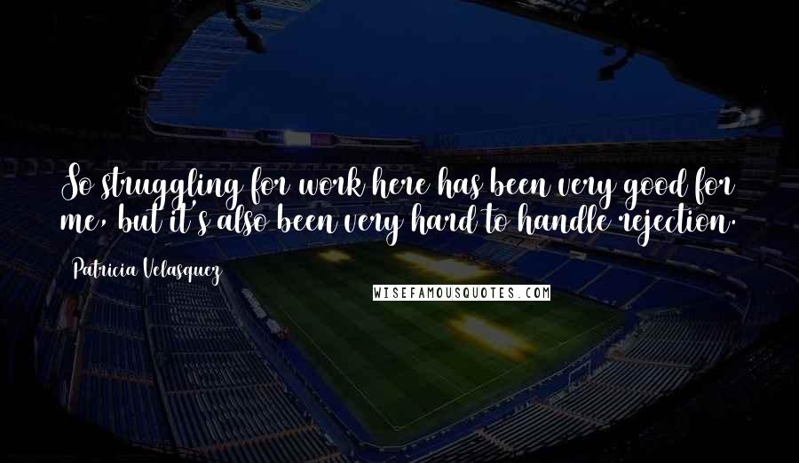 Patricia Velasquez Quotes: So struggling for work here has been very good for me, but it's also been very hard to handle rejection.