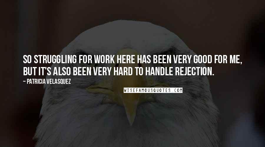 Patricia Velasquez Quotes: So struggling for work here has been very good for me, but it's also been very hard to handle rejection.