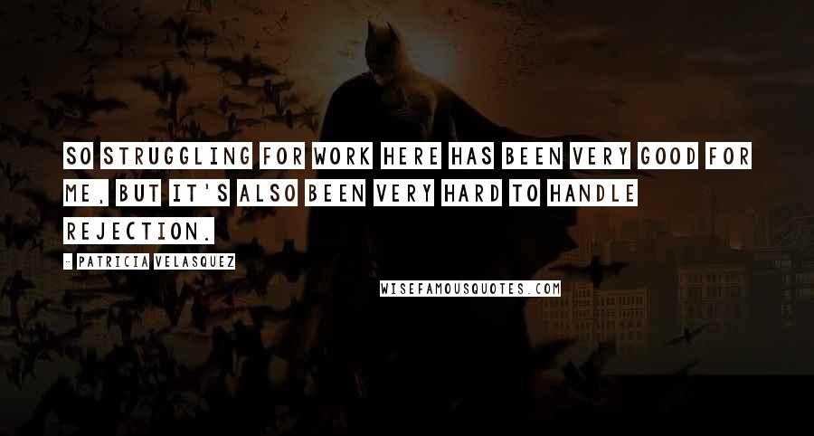 Patricia Velasquez Quotes: So struggling for work here has been very good for me, but it's also been very hard to handle rejection.