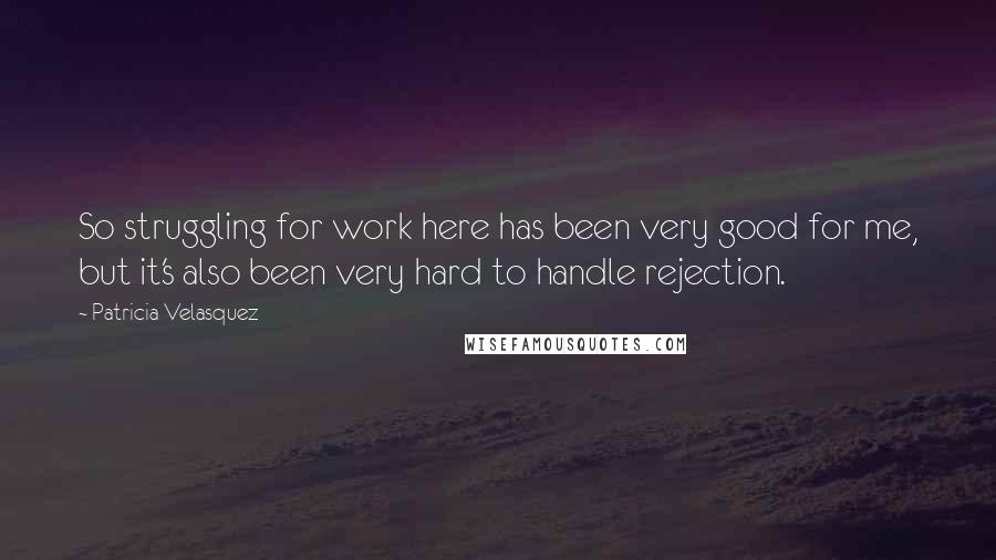 Patricia Velasquez Quotes: So struggling for work here has been very good for me, but it's also been very hard to handle rejection.
