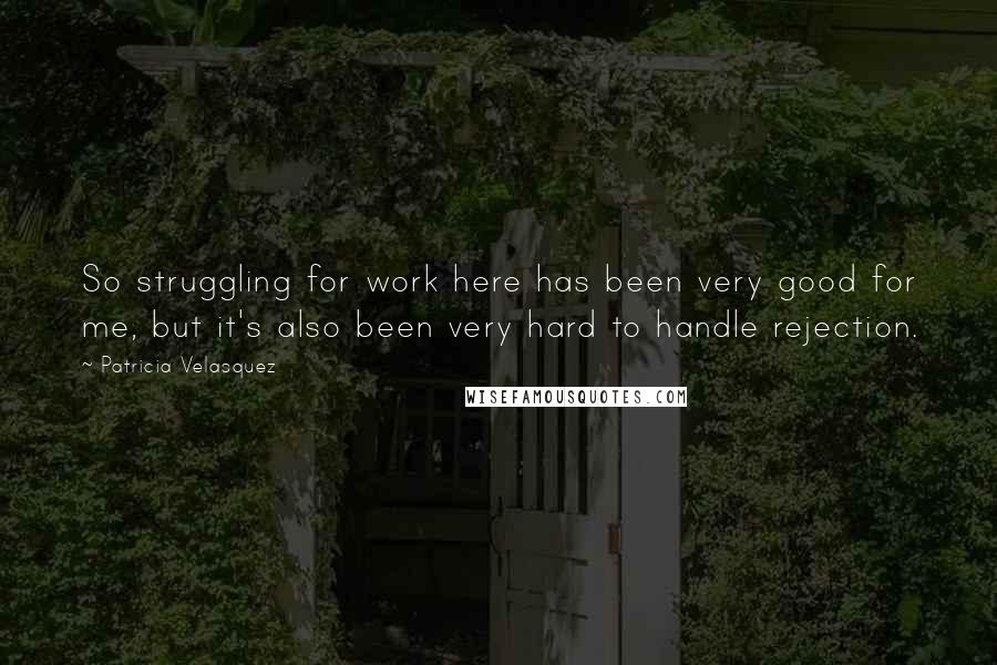 Patricia Velasquez Quotes: So struggling for work here has been very good for me, but it's also been very hard to handle rejection.