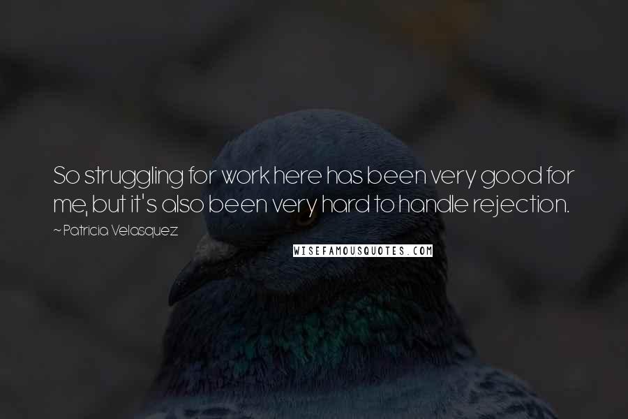 Patricia Velasquez Quotes: So struggling for work here has been very good for me, but it's also been very hard to handle rejection.