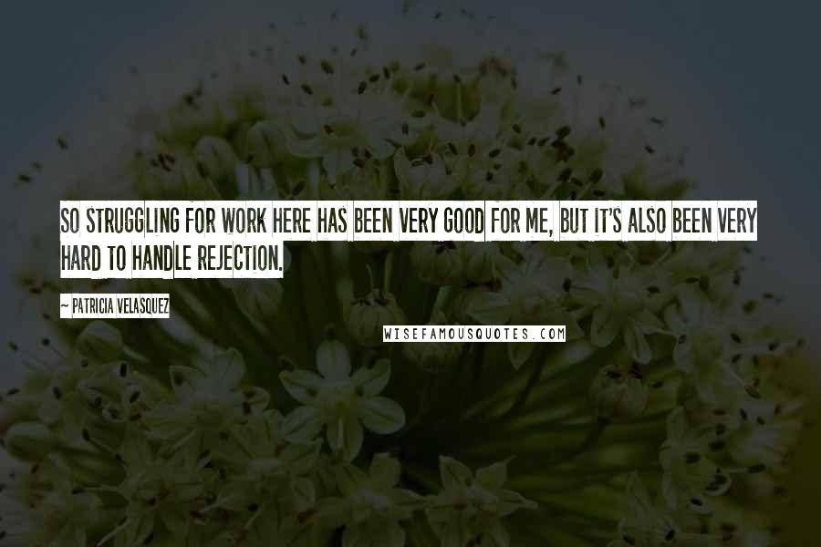 Patricia Velasquez Quotes: So struggling for work here has been very good for me, but it's also been very hard to handle rejection.