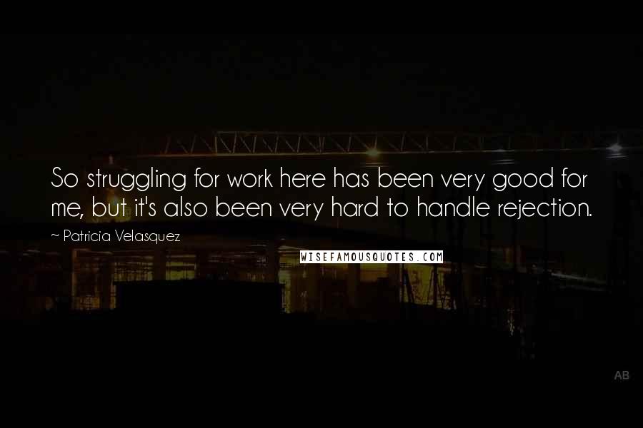 Patricia Velasquez Quotes: So struggling for work here has been very good for me, but it's also been very hard to handle rejection.