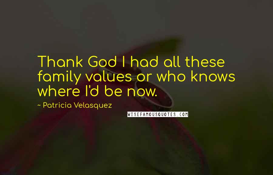 Patricia Velasquez Quotes: Thank God I had all these family values or who knows where I'd be now.