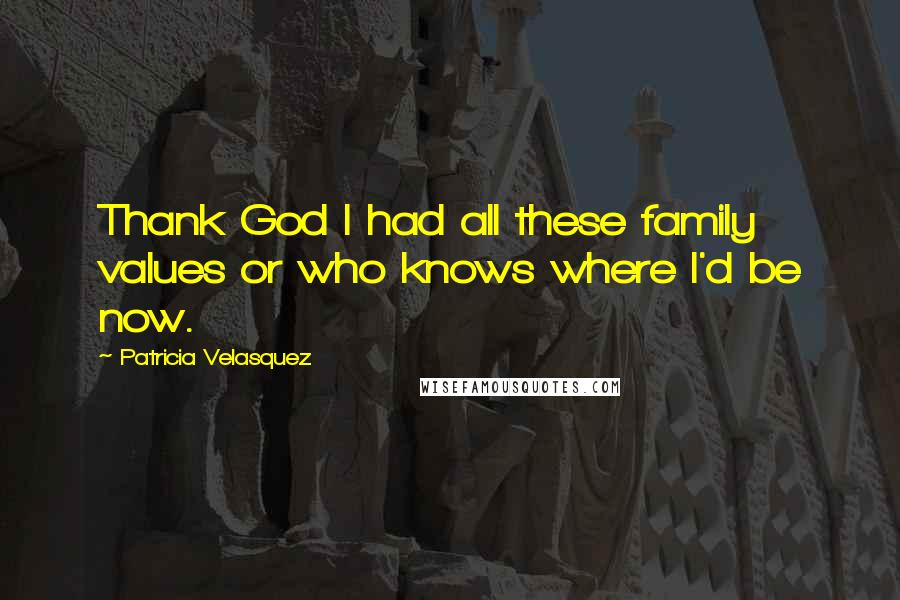 Patricia Velasquez Quotes: Thank God I had all these family values or who knows where I'd be now.