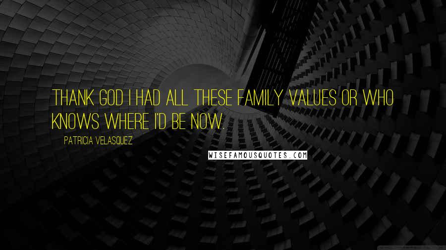 Patricia Velasquez Quotes: Thank God I had all these family values or who knows where I'd be now.