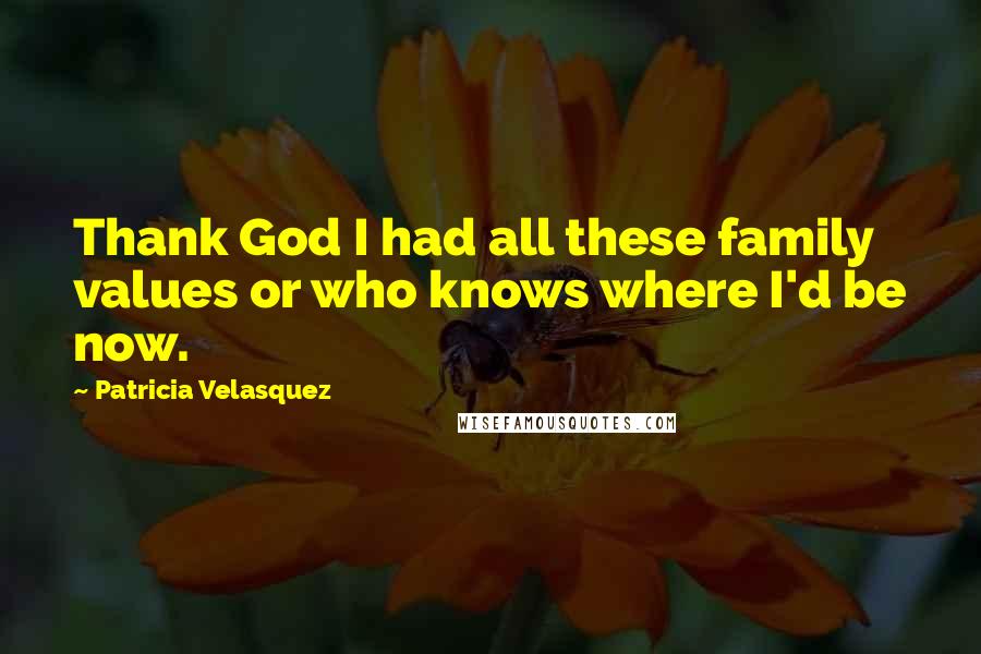 Patricia Velasquez Quotes: Thank God I had all these family values or who knows where I'd be now.