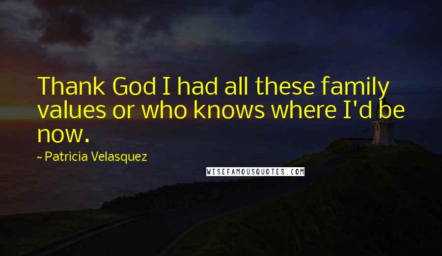 Patricia Velasquez Quotes: Thank God I had all these family values or who knows where I'd be now.