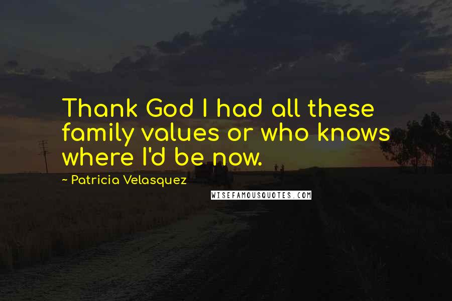 Patricia Velasquez Quotes: Thank God I had all these family values or who knows where I'd be now.