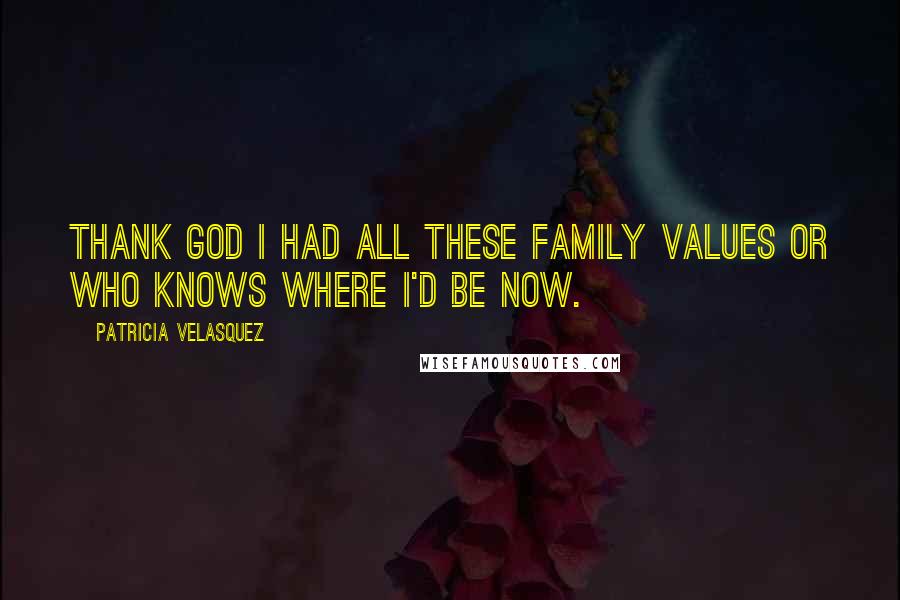 Patricia Velasquez Quotes: Thank God I had all these family values or who knows where I'd be now.