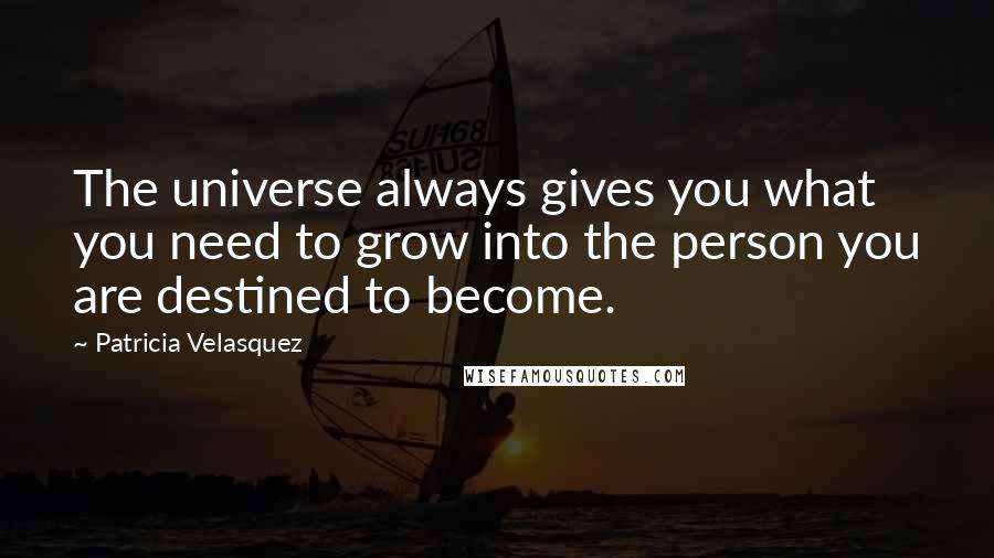 Patricia Velasquez Quotes: The universe always gives you what you need to grow into the person you are destined to become.