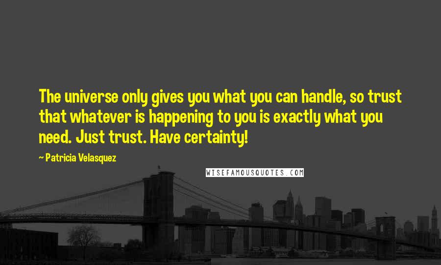 Patricia Velasquez Quotes: The universe only gives you what you can handle, so trust that whatever is happening to you is exactly what you need. Just trust. Have certainty!