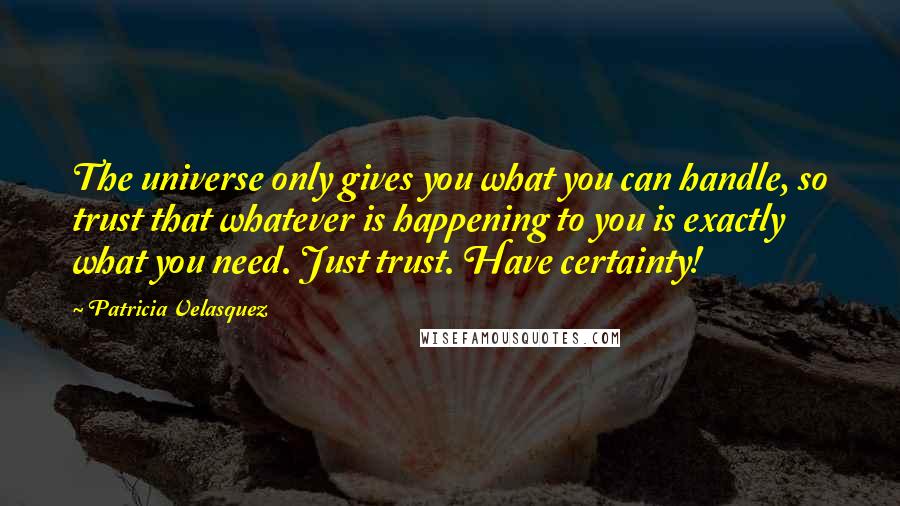 Patricia Velasquez Quotes: The universe only gives you what you can handle, so trust that whatever is happening to you is exactly what you need. Just trust. Have certainty!