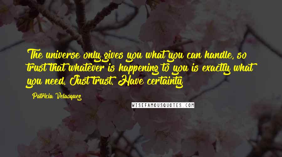 Patricia Velasquez Quotes: The universe only gives you what you can handle, so trust that whatever is happening to you is exactly what you need. Just trust. Have certainty!