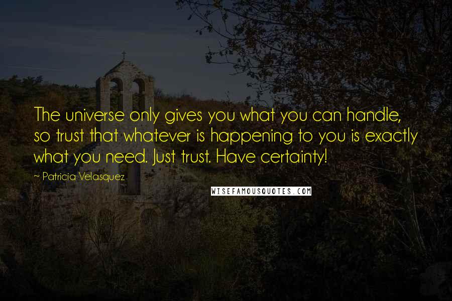 Patricia Velasquez Quotes: The universe only gives you what you can handle, so trust that whatever is happening to you is exactly what you need. Just trust. Have certainty!