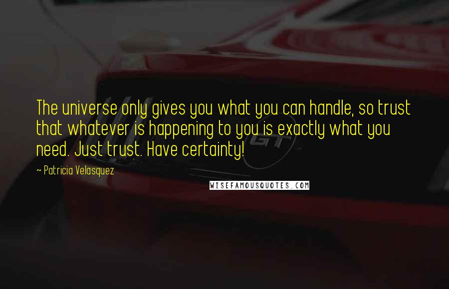 Patricia Velasquez Quotes: The universe only gives you what you can handle, so trust that whatever is happening to you is exactly what you need. Just trust. Have certainty!