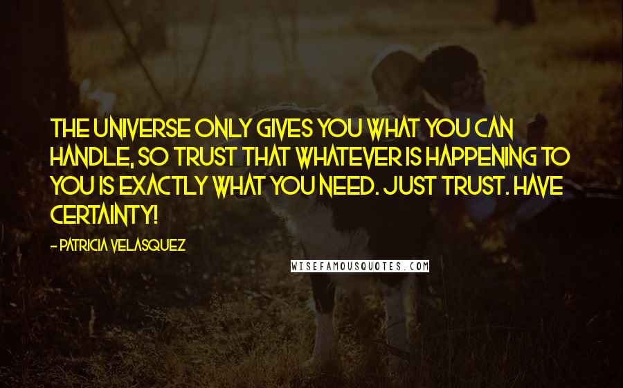 Patricia Velasquez Quotes: The universe only gives you what you can handle, so trust that whatever is happening to you is exactly what you need. Just trust. Have certainty!