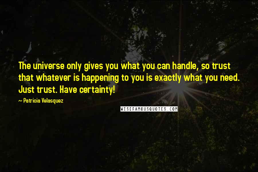 Patricia Velasquez Quotes: The universe only gives you what you can handle, so trust that whatever is happening to you is exactly what you need. Just trust. Have certainty!