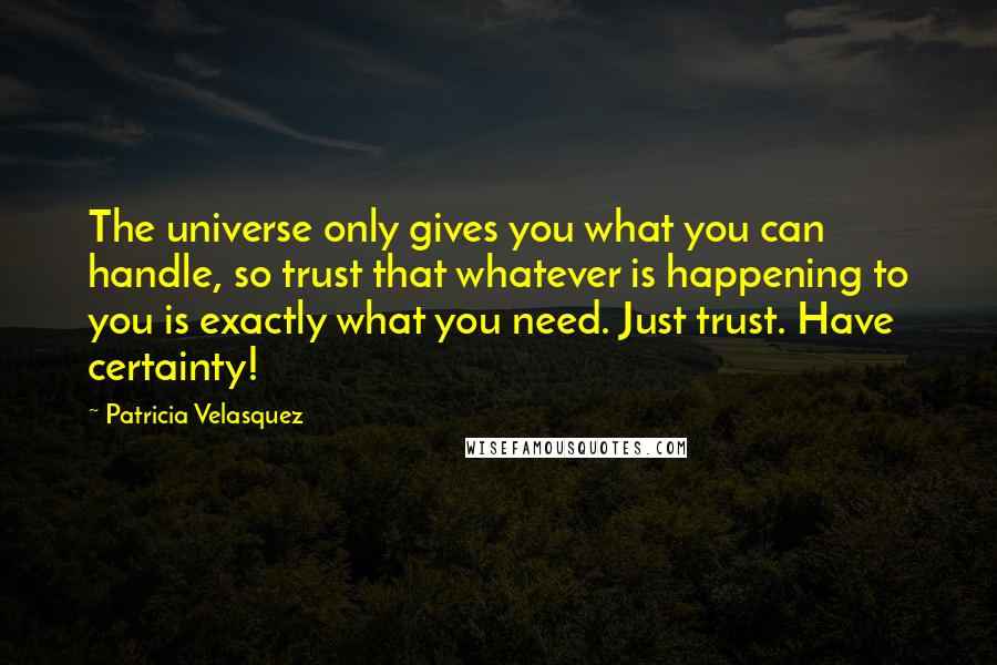 Patricia Velasquez Quotes: The universe only gives you what you can handle, so trust that whatever is happening to you is exactly what you need. Just trust. Have certainty!