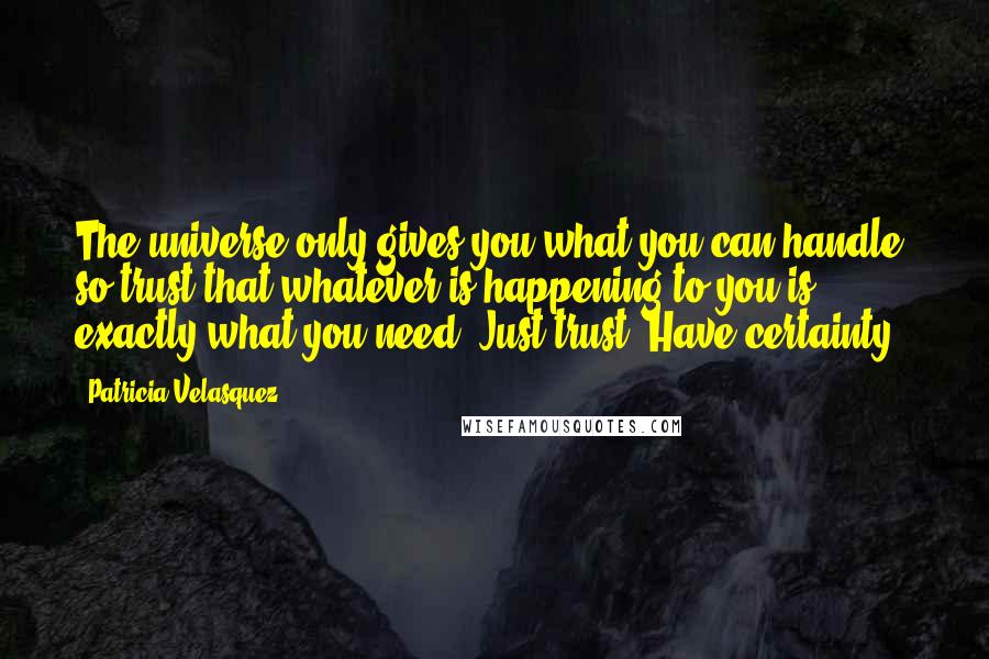 Patricia Velasquez Quotes: The universe only gives you what you can handle, so trust that whatever is happening to you is exactly what you need. Just trust. Have certainty!