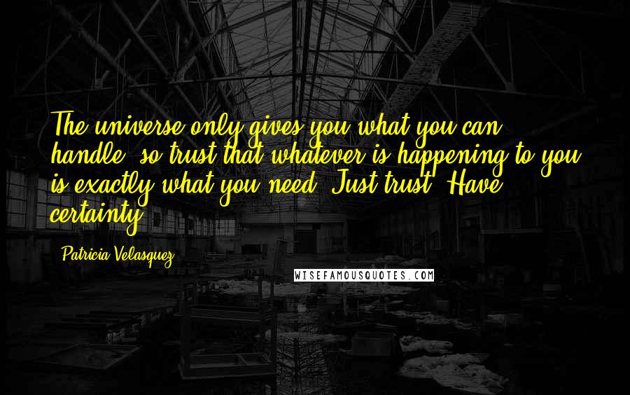 Patricia Velasquez Quotes: The universe only gives you what you can handle, so trust that whatever is happening to you is exactly what you need. Just trust. Have certainty!