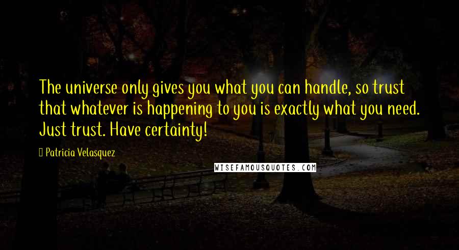 Patricia Velasquez Quotes: The universe only gives you what you can handle, so trust that whatever is happening to you is exactly what you need. Just trust. Have certainty!