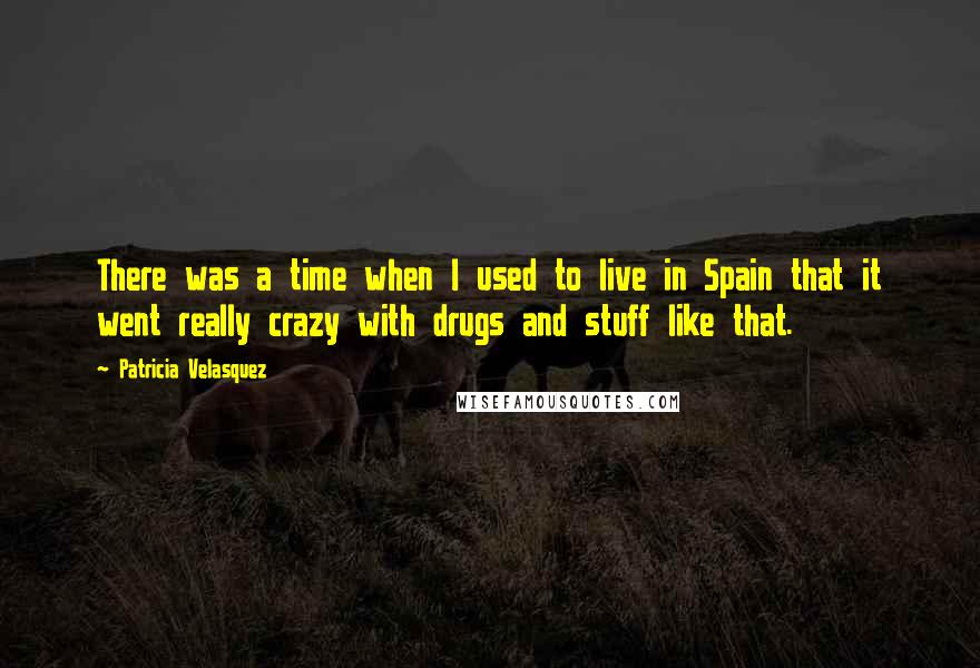 Patricia Velasquez Quotes: There was a time when I used to live in Spain that it went really crazy with drugs and stuff like that.