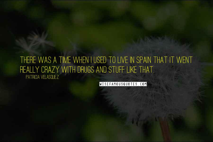 Patricia Velasquez Quotes: There was a time when I used to live in Spain that it went really crazy with drugs and stuff like that.