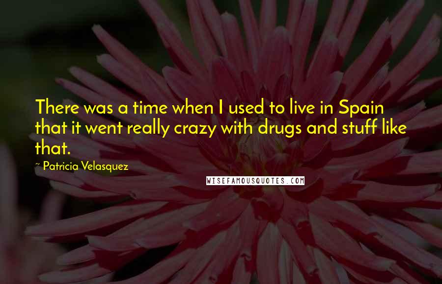 Patricia Velasquez Quotes: There was a time when I used to live in Spain that it went really crazy with drugs and stuff like that.