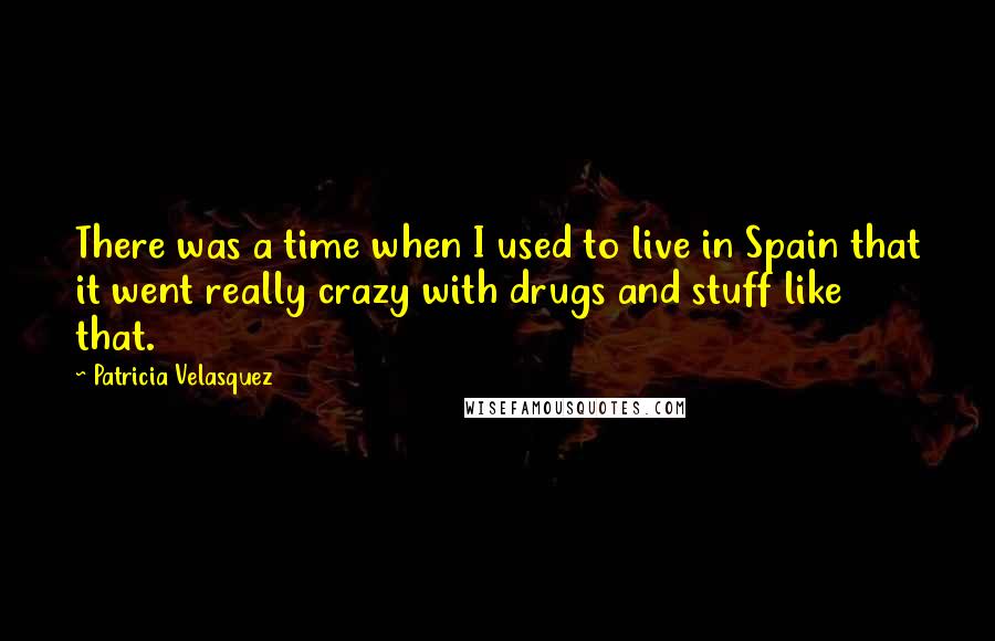 Patricia Velasquez Quotes: There was a time when I used to live in Spain that it went really crazy with drugs and stuff like that.