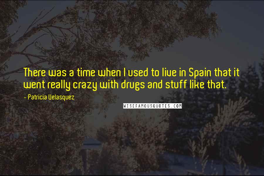 Patricia Velasquez Quotes: There was a time when I used to live in Spain that it went really crazy with drugs and stuff like that.