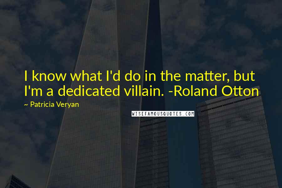 Patricia Veryan Quotes: I know what I'd do in the matter, but I'm a dedicated villain. -Roland Otton