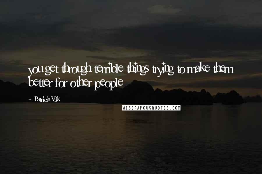 Patricia Volk Quotes: you get through terrible things trying to make them better for other people