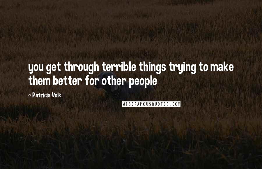 Patricia Volk Quotes: you get through terrible things trying to make them better for other people