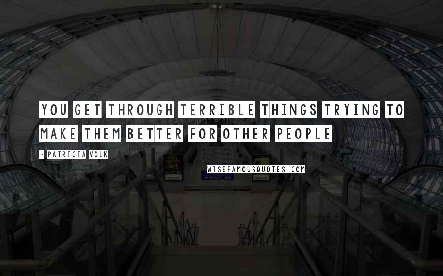 Patricia Volk Quotes: you get through terrible things trying to make them better for other people