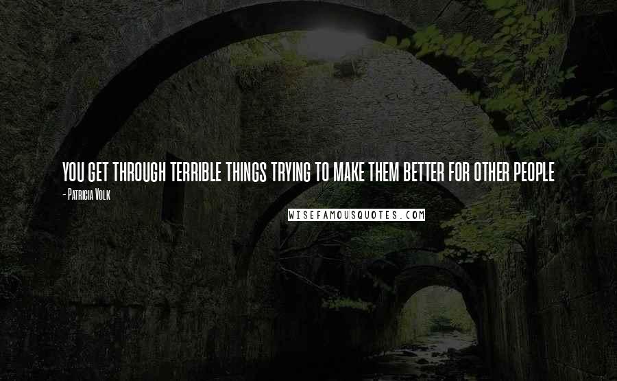 Patricia Volk Quotes: you get through terrible things trying to make them better for other people