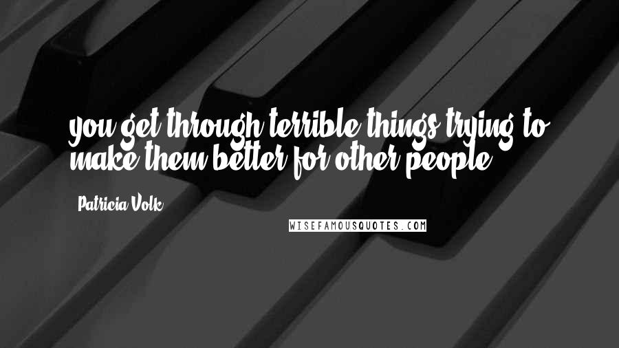 Patricia Volk Quotes: you get through terrible things trying to make them better for other people